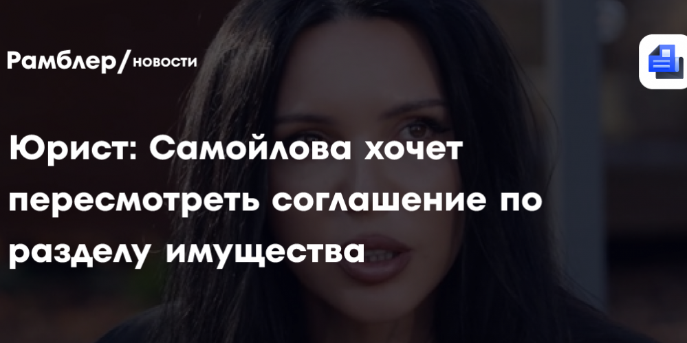 Юрист: Самойлова хочет пересмотреть соглашение по разделу имущества