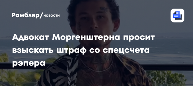 Адвокат Моргенштерна просит взыскать штраф со спецсчета рэпера