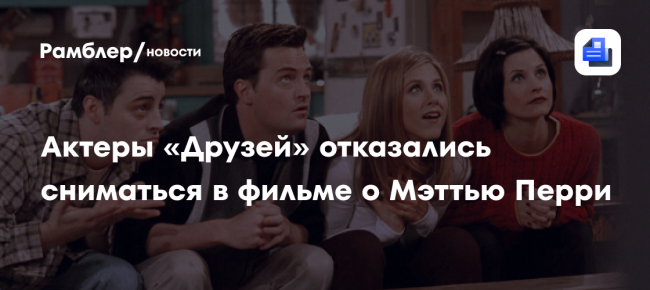 Актеры «Друзей» отказались сниматься в фильме о Мэттью Перри