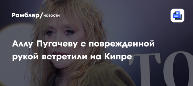 Аллу Пугачеву с поврежденной рукой встретили на Кипре