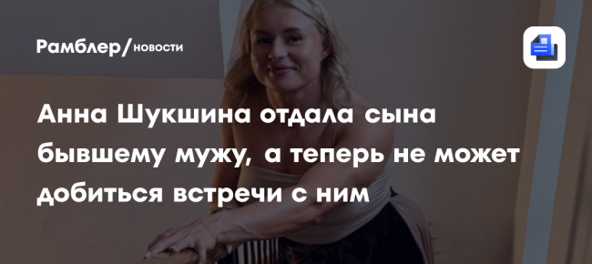 «Это какой-то страшный сон!»: Анна Шукшина сама отдала сына бывшему