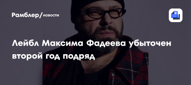 Лейбл Максима Фадеева убыточен второй год подряд