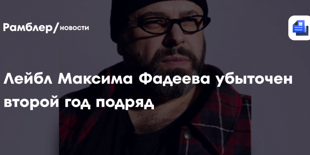 Лейбл Максима Фадеева убыточен второй год подряд