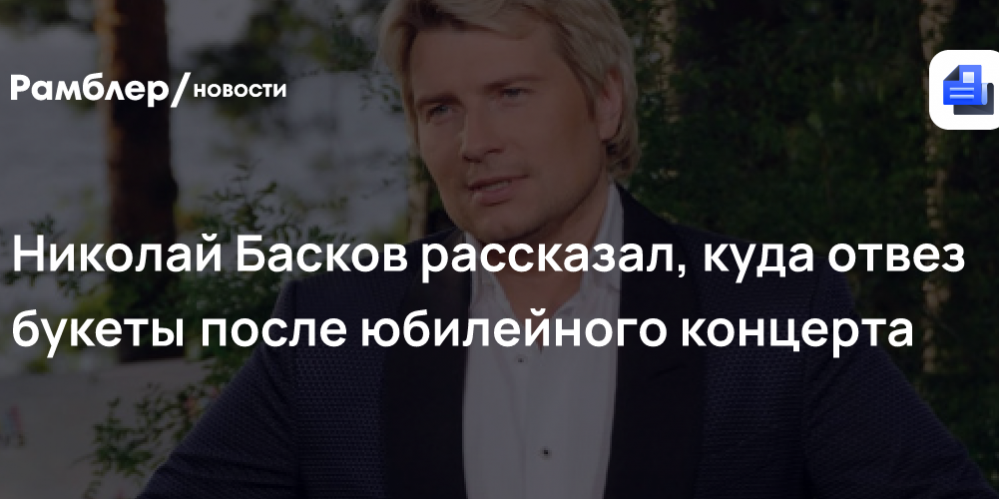 Николай Басков рассказал, куда отвёз букеты после юбилейного концерта