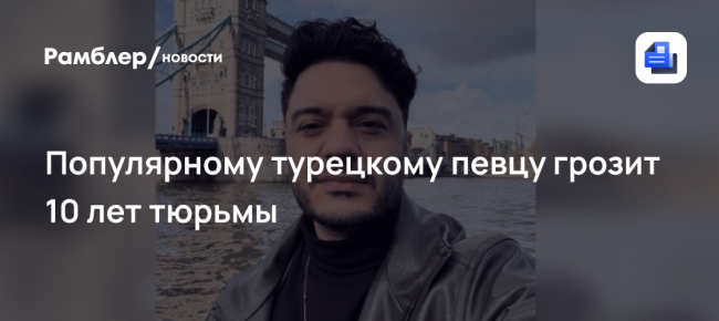 Популярному турецкому певцу грозит 10 лет тюрьмы по делу о