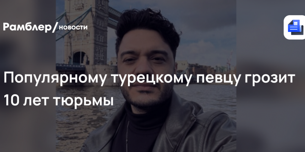 Популярному турецкому певцу грозит 10 лет тюрьмы по делу о