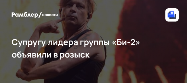 Супругу лидера группы «Би-2» объявили в розыск