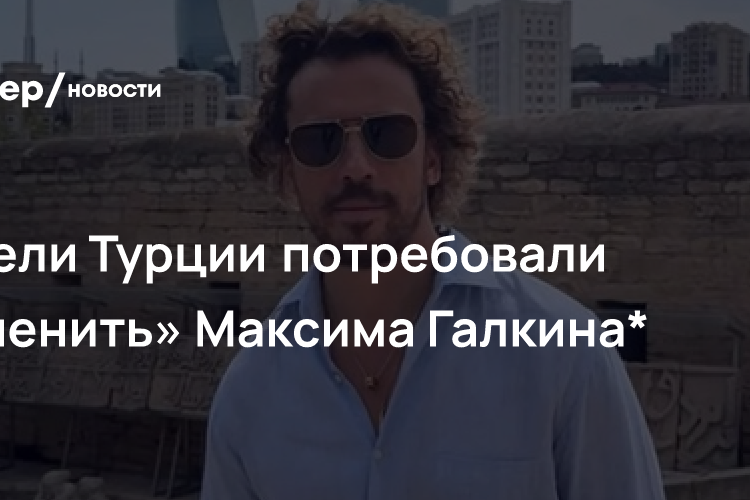 Жители Турции потребовали «отменить» Максима Галкина*