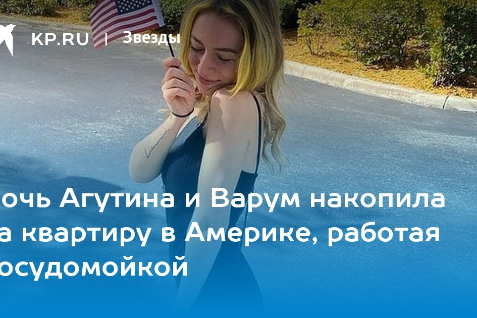 Дочь Агутина и Варум накопила на квартиру в Америке, работая