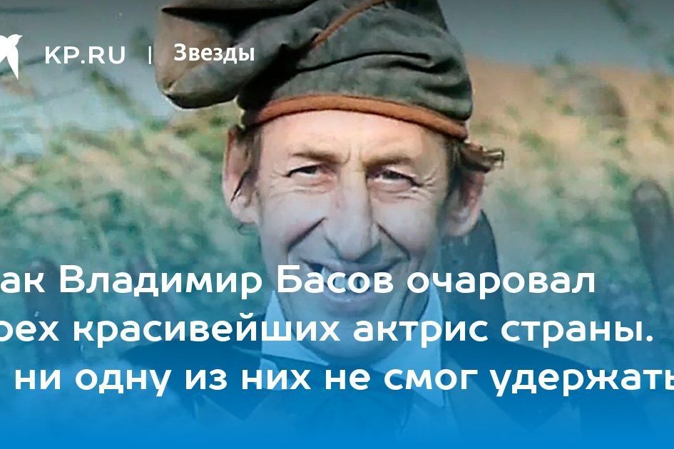 Как Владимир Басов очаровал трех красивейших актрис страны. И ни