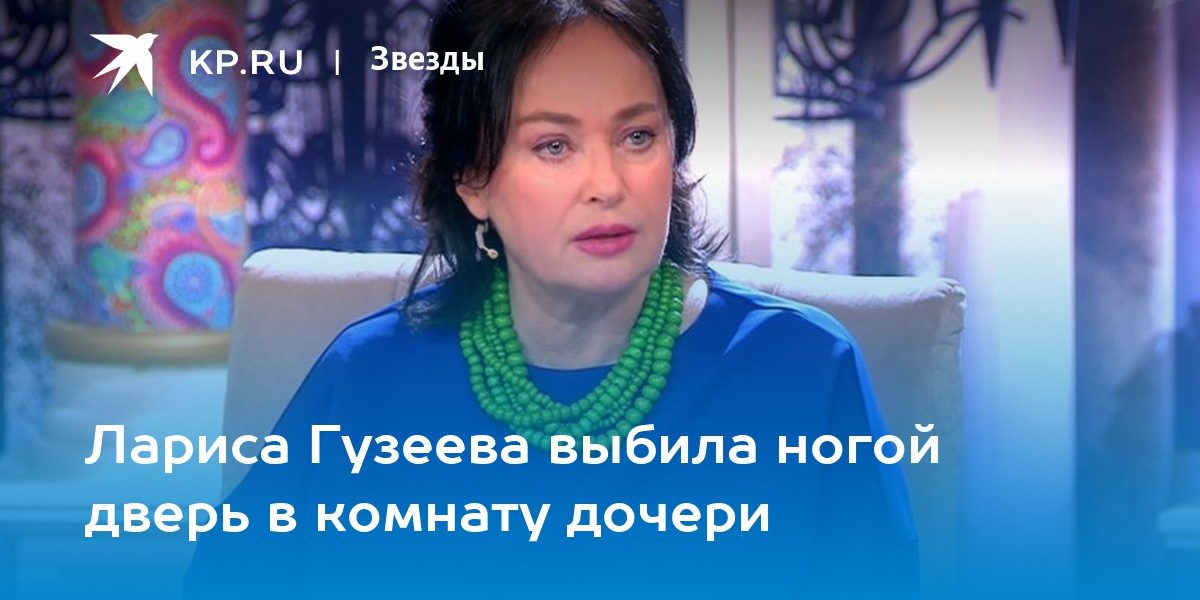 Лариса Гузеева выбила ногой дверь в комнату дочери