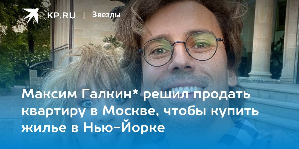Максим Галкин* решил продать квартиру в Москве, чтобы купить жилье