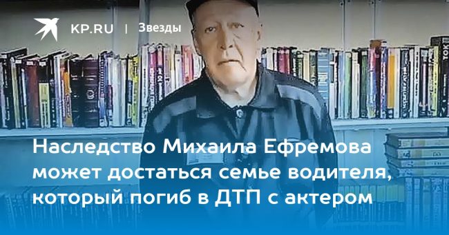 Наследство Михаила Ефремова может достаться семье водителя, который погиб в