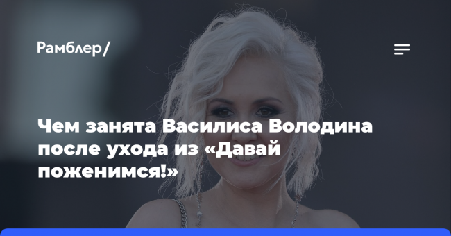 СМИ раскрыли, чем занята Василиса Володина после ухода из «Давай