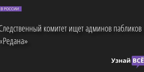 Следственный комитет ищет админов пабликов «Редана» 21.04.2023 | Новости в