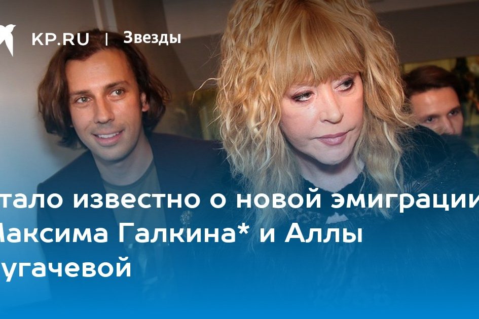 Стало известно о новой эмиграции Максима Галкина* и Аллы Пугачевой