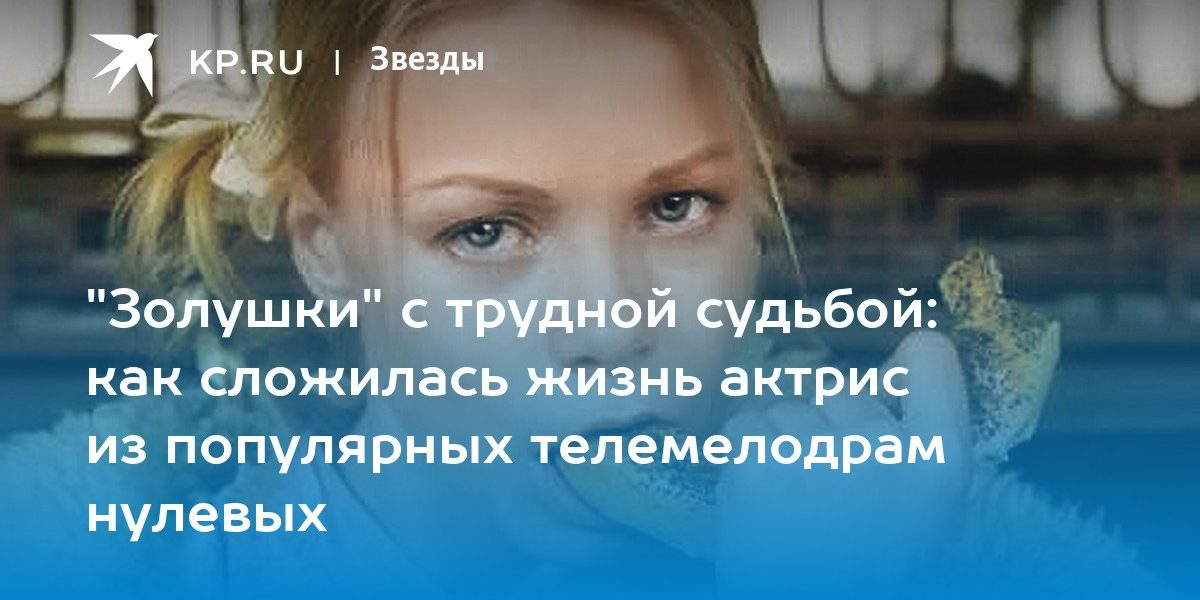«Золушки» с трудной судьбой: как сложилась жизнь актрис из популярных